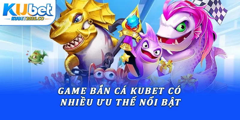 Game bắn cá Kubet có nhiều ưu thể nổi bật